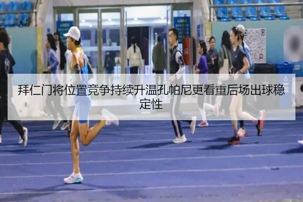 拜仁门将位置竞争持续升温孔帕尼更看重后场出球稳定性