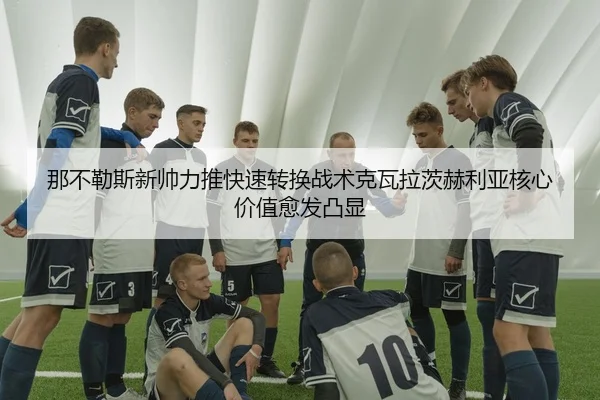 那不勒斯新帅力推快速转换战术克瓦拉茨赫利亚核心价值愈发凸显