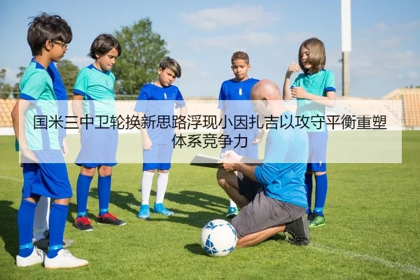 国米三中卫轮换新思路浮现小因扎吉以攻守平衡重塑体系竞争力