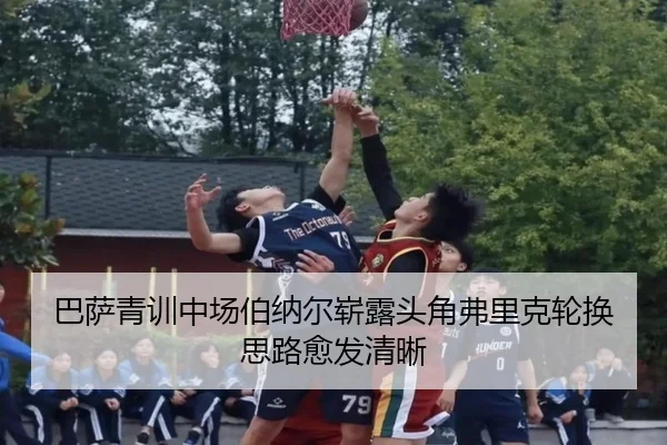 巴萨青训中场伯纳尔崭露头角弗里克轮换思路愈发清晰