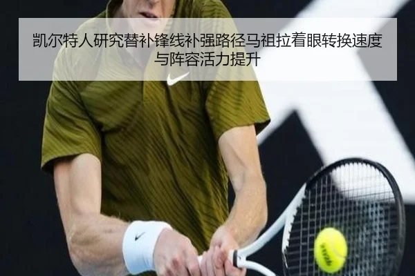 凯尔特人研究替补锋线补强路径马祖拉着眼转换速度与阵容活力提升