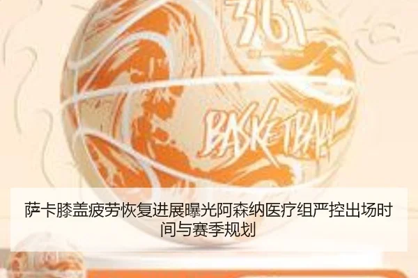 萨卡膝盖疲劳恢复进展曝光阿森纳医疗组严控出场时间与赛季规划